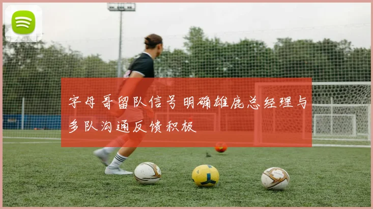 字母哥留队信号明确雄鹿总经理与多队沟通反馈积极