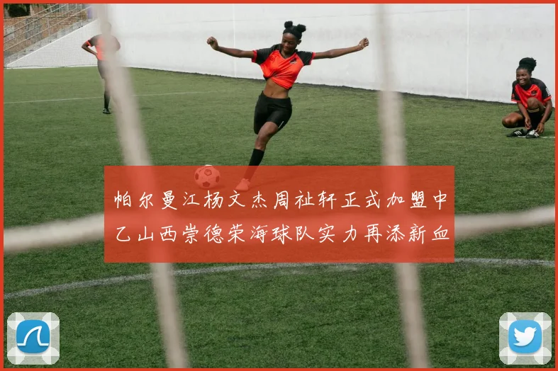 帕尔曼江杨文杰周祉轩正式加盟中乙山西崇德荣海球队实力再添新血