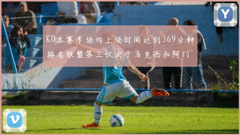 KD本赛季场均上场时间达到369分钟排名联盟第三仅次于马克西和阿门