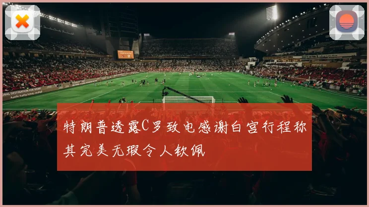 特朗普透露C罗致电感谢白宫行程称其完美无瑕令人钦佩