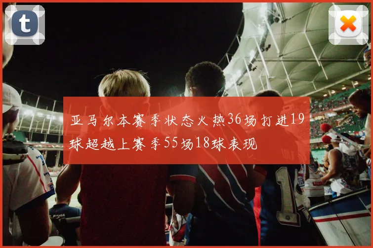 亚马尔本赛季状态火热36场打进19球超越上赛季55场18球表现
